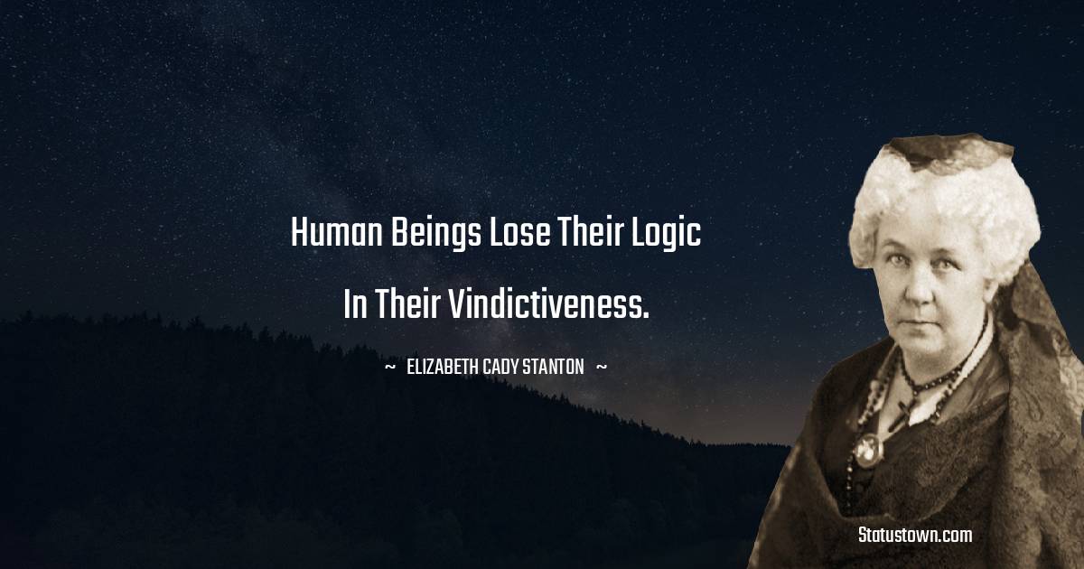 Elizabeth Cady Stanton Quotes - Human beings lose their logic in their vindictiveness.