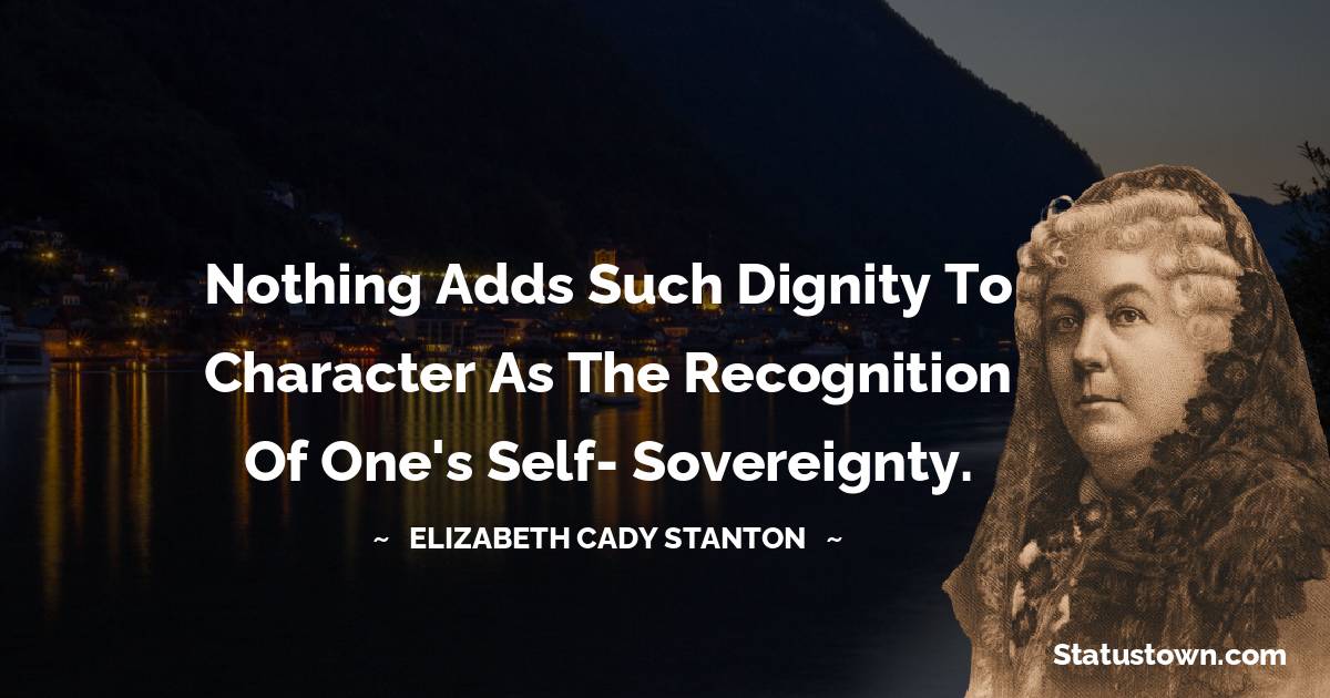 Elizabeth Cady Stanton Quotes - Nothing adds such dignity to character as the recognition of one's self- sovereignty.