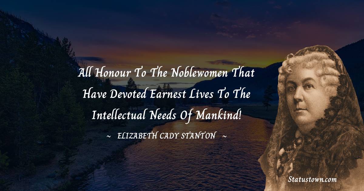 Elizabeth Cady Stanton Quotes - All honour to the noblewomen that have devoted earnest lives to the intellectual needs of mankind!