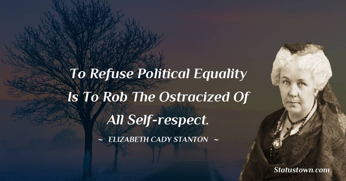 Elizabeth Cady Stanton Quotes - To refuse political equality is to rob the ostracized of all self-respect.