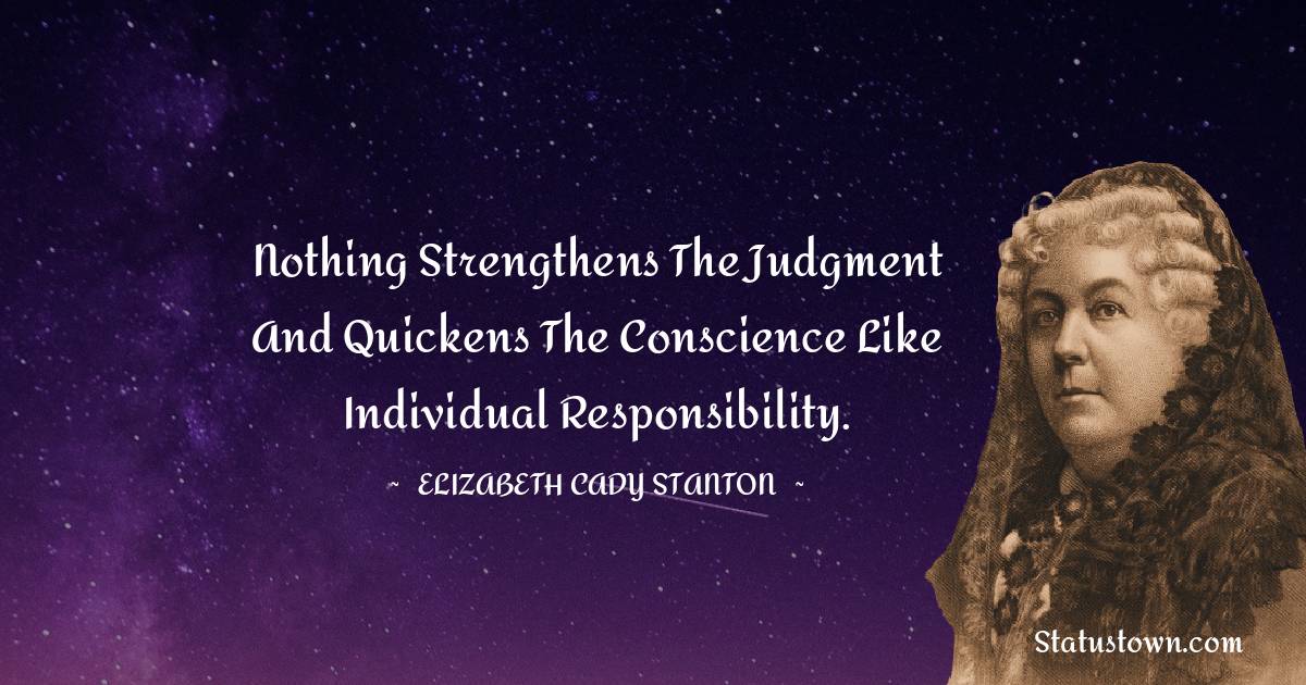 Nothing strengthens the judgment and quickens the conscience like individual responsibility. - Elizabeth Cady Stanton quotes