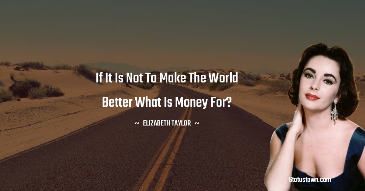 Elizabeth Taylor Quotes - If it is not to make the world better what is money for?