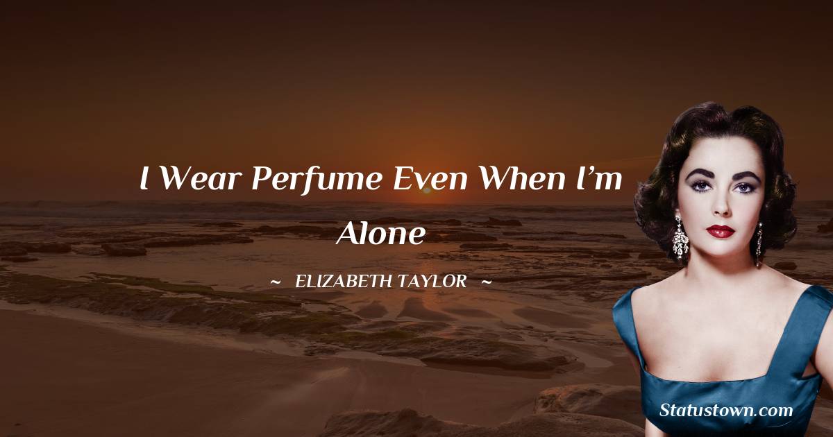 Elizabeth Taylor Quotes - I wear perfume even when I’m alone