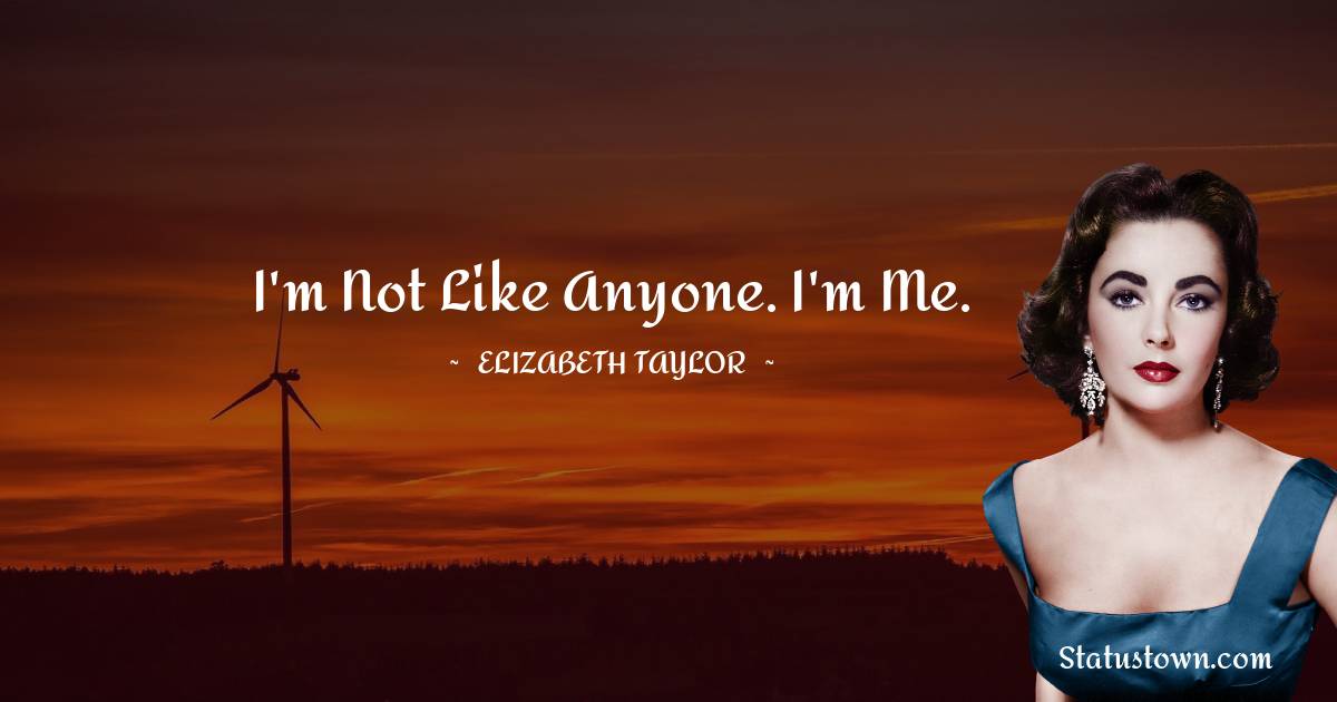 I'm not like anyone. I'm me. - Elizabeth Taylor quotes