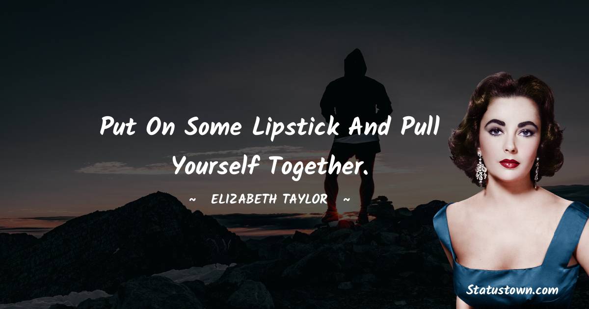 Elizabeth Taylor Quotes - Put on some lipstick and pull yourself together.