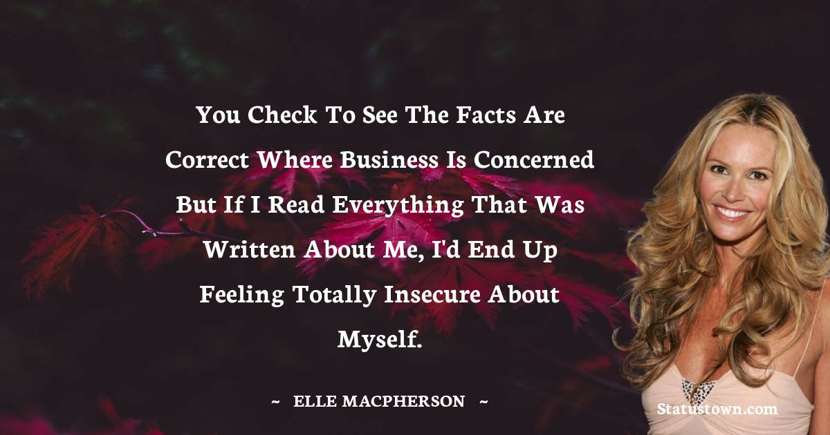 Elle Macpherson Quotes - You check to see the facts are correct where business is concerned but if I read everything that was written about me, I'd end up feeling totally insecure about myself.