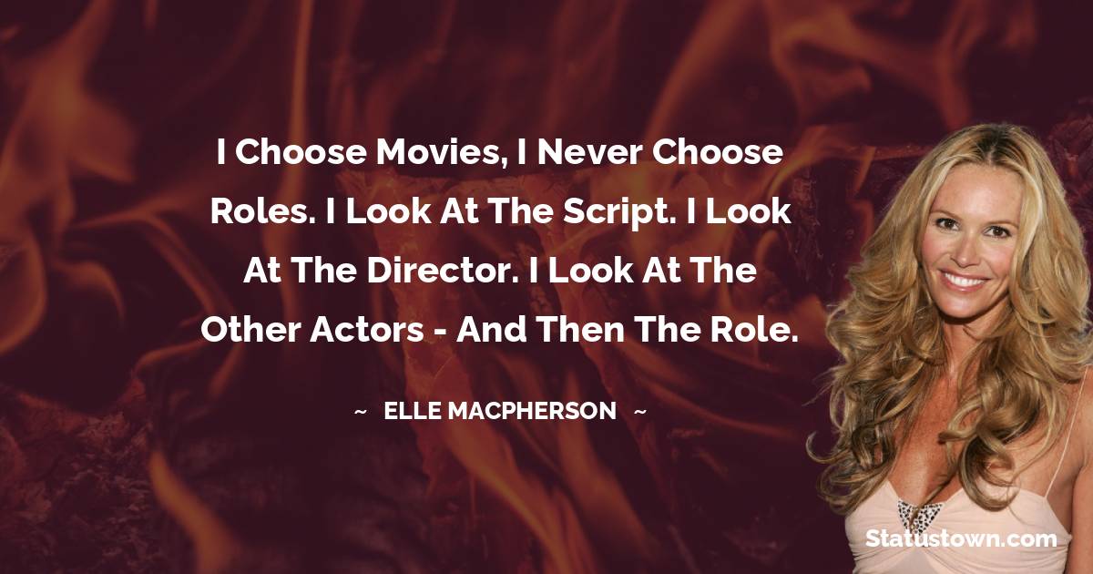 Elle Macpherson Quotes - I choose movies, I never choose roles. I look at the script. I look at the director. I look at the other actors - and then the role.