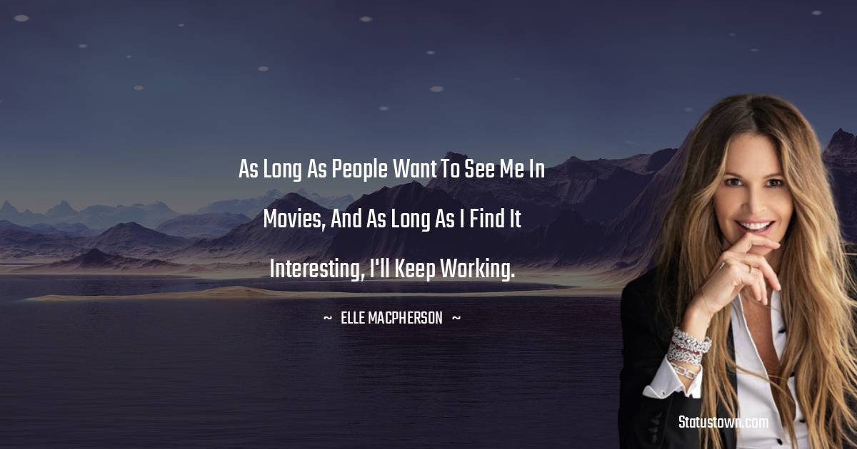 Elle Macpherson Quotes - As long as people want to see me in movies, and as long as I find it interesting, I'll keep working.