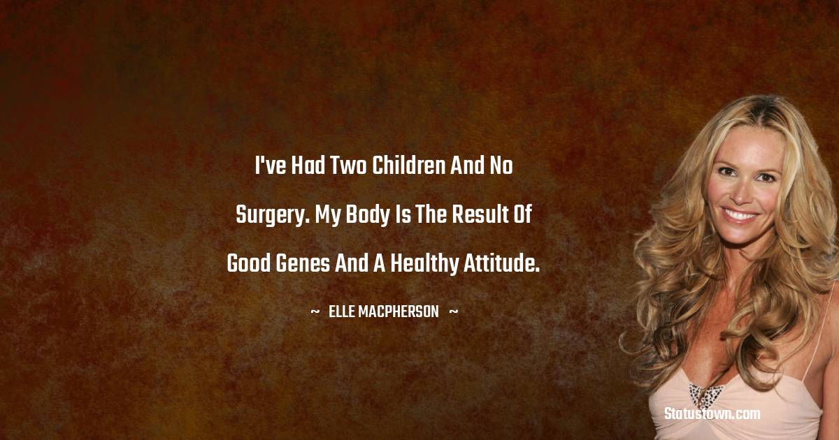 Elle Macpherson Quotes - I've had two children and no surgery. My body is the result of good genes and a healthy attitude.