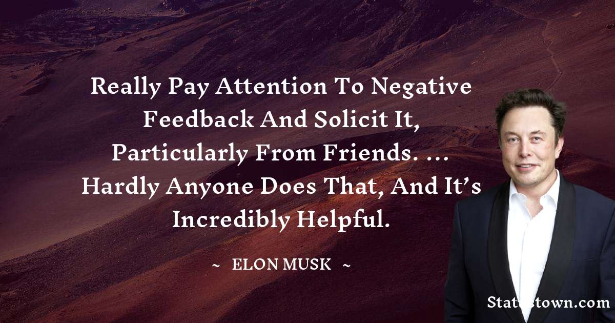 Really pay attention to negative feedback and solicit it, particularly from friends. … Hardly anyone does that, and it’s incredibly helpful. - Elon Musk quotes