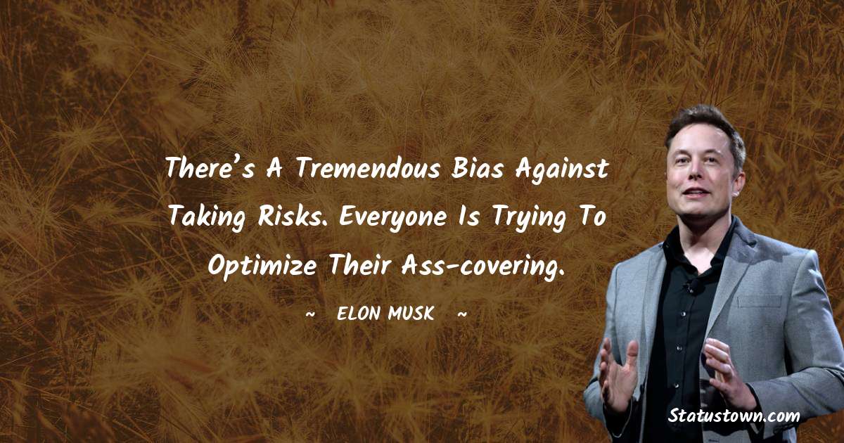 Elon Musk Quotes - There’s a tremendous bias against taking risks. Everyone is trying to optimize their ass-covering.