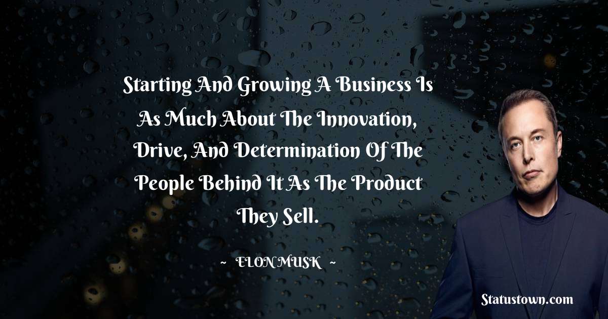 Starting and growing a business is as much about the innovation, drive, and determination of the people behind it as the product they sell. - Elon Musk quotes