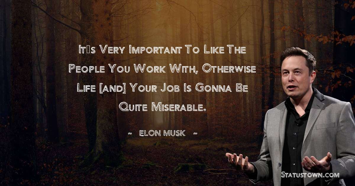It’s very important to like the people you work with, otherwise life [and] your job is gonna be quite miserable. - Elon Musk quotes