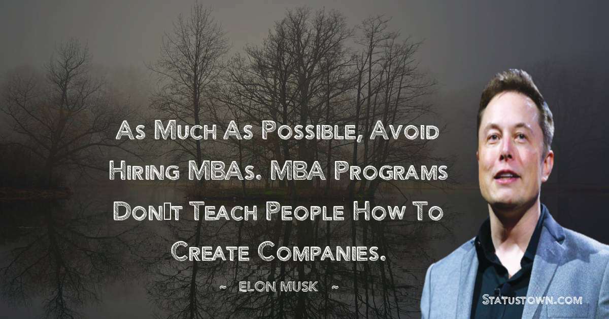 Elon Musk Quotes - As much as possible, avoid hiring MBAs. MBA programs don’t teach people how to create companies.
