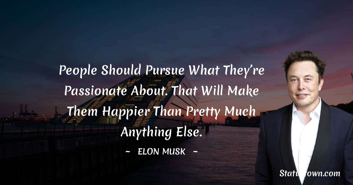 Elon Musk Quotes - People should pursue what they’re passionate about. That will make them happier than pretty much anything else.