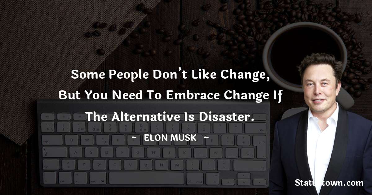 Elon Musk Quotes - Some people don’t like change, but you need to embrace change if the alternative is disaster.