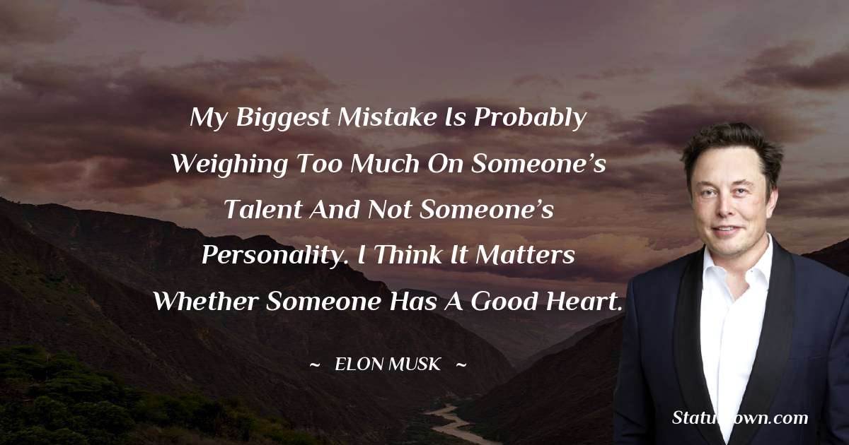 My biggest mistake is probably weighing too much on someone’s talent and not someone’s personality. I think it matters whether someone has a good heart. - Elon Musk quotes