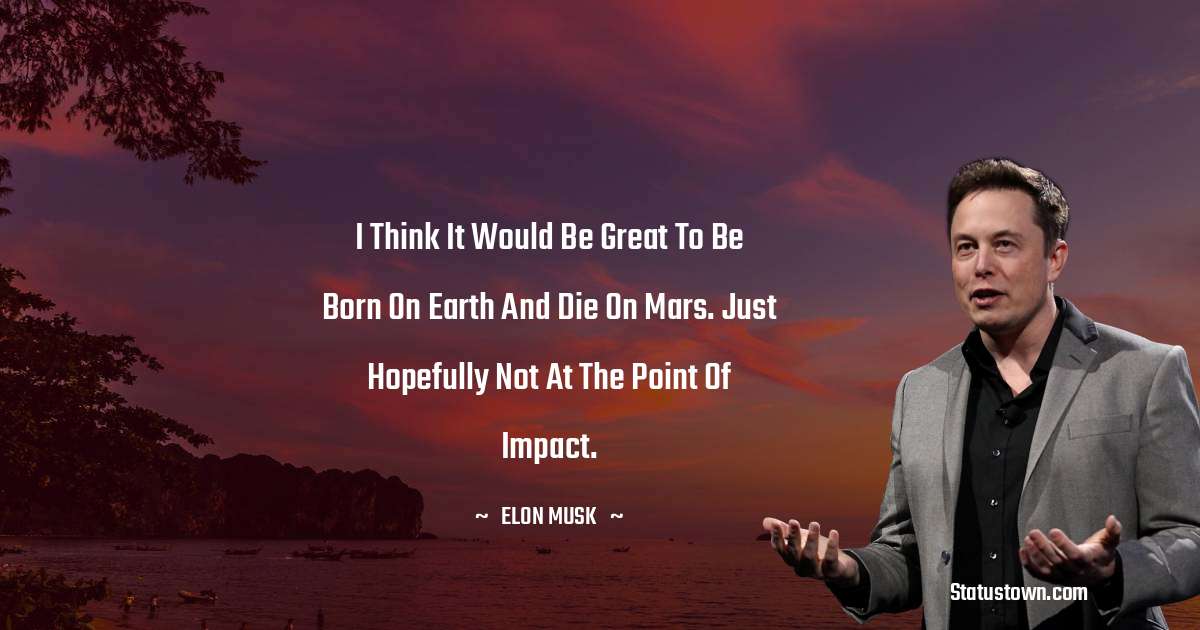 Elon Musk Quotes - I think it would be great to be born on Earth and die on Mars. Just hopefully not at the point of impact.