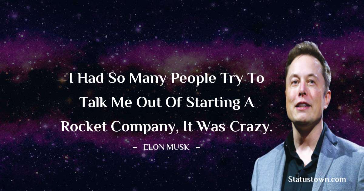 I had so many people try to talk me out of starting a rocket company, it was crazy. - Elon Musk quotes