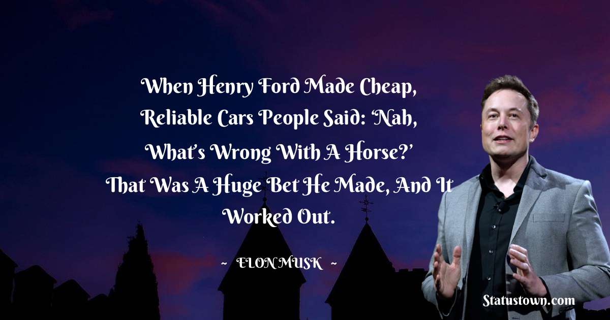 When Henry Ford made cheap, reliable cars people said: ‘Nah, what’s wrong with a horse?’ That was a huge bet he made, and it worked out. - Elon Musk quotes