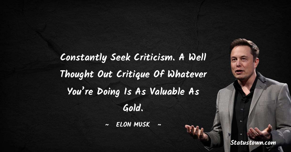 Elon Musk Quotes - Constantly seek criticism. A well thought out critique of whatever you’re doing is as valuable as gold.