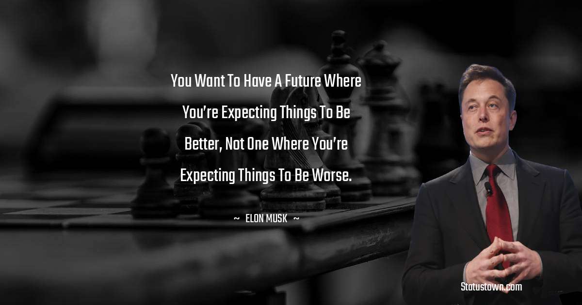 You want to have a future where you’re expecting things to be better, not one where you’re expecting things to be worse. - Elon Musk quotes
