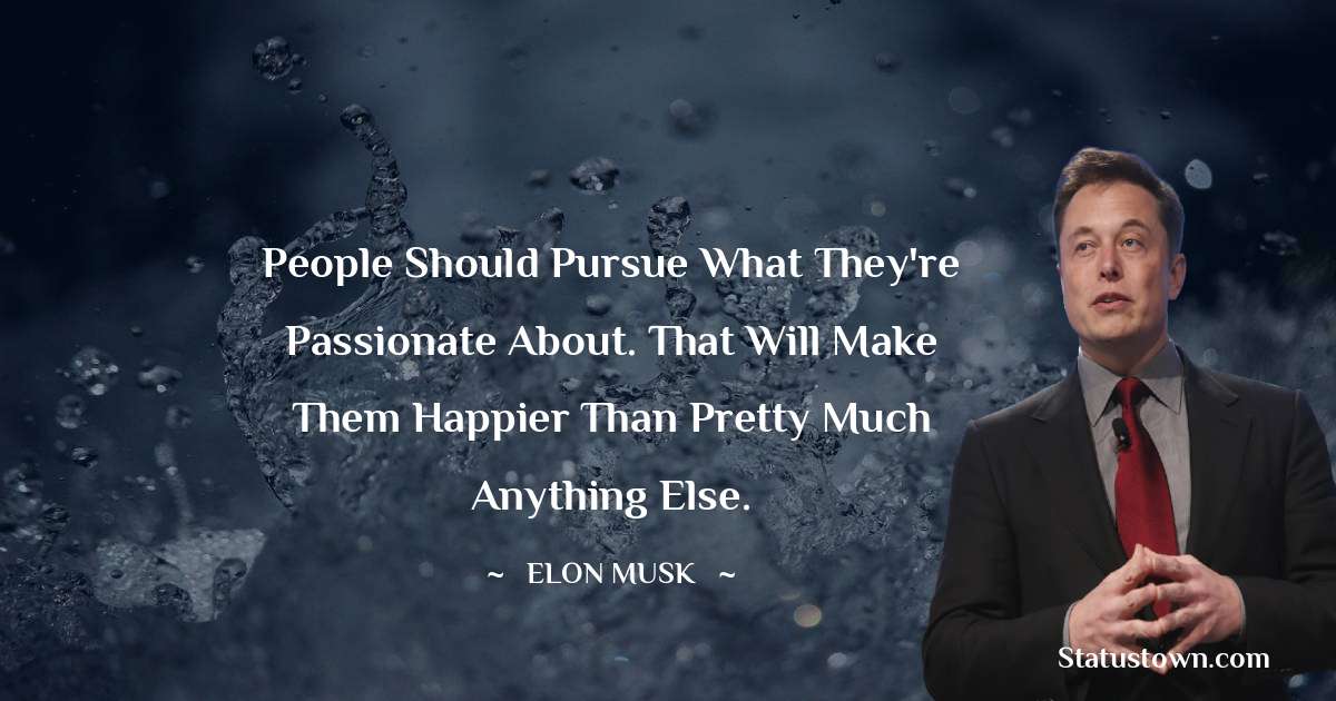People should pursue what they're passionate about. That will make them happier than pretty much anything else. - Elon Musk quotes