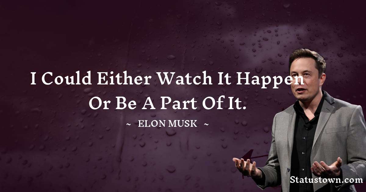 I could either watch it happen or be a part of it. - Elon Musk quotes