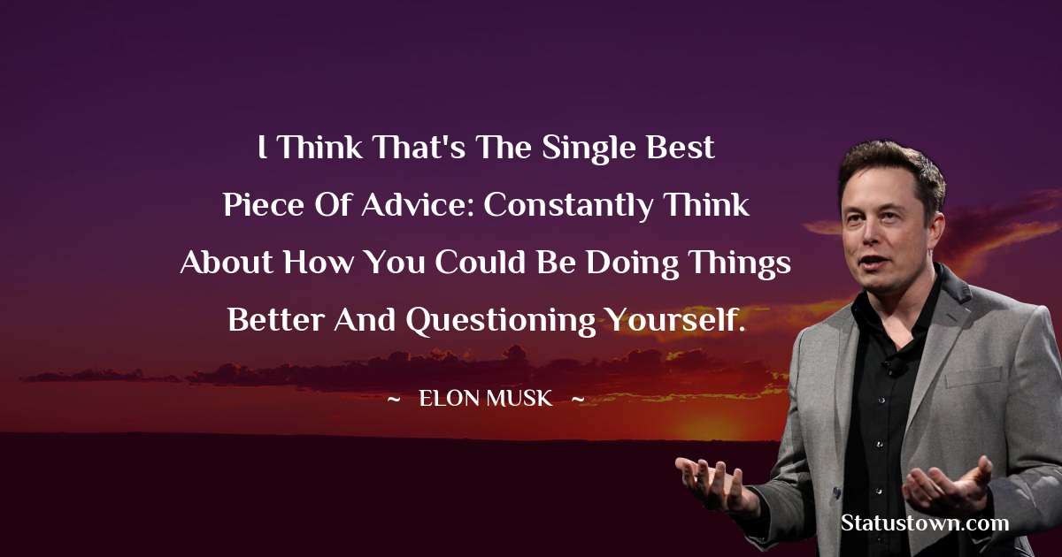 Elon Musk Quotes - I think that's the single best piece of advice: constantly think about how you could be doing things better and questioning yourself.