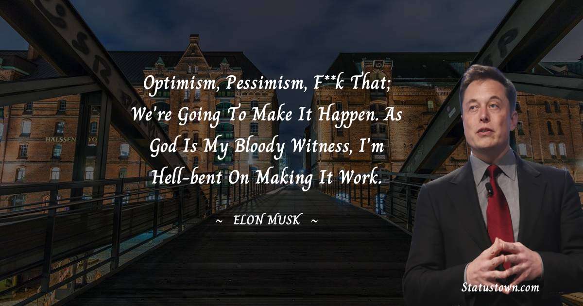 Optimism, pessimism, f**k that; we're going to make it happen. As God is my bloody witness, I'm hell-bent on making it work. - Elon Musk quotes