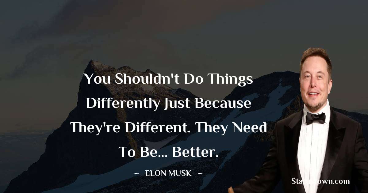 Elon Musk Quotes - You shouldn't do things differently just because they're different. They need to be... better.