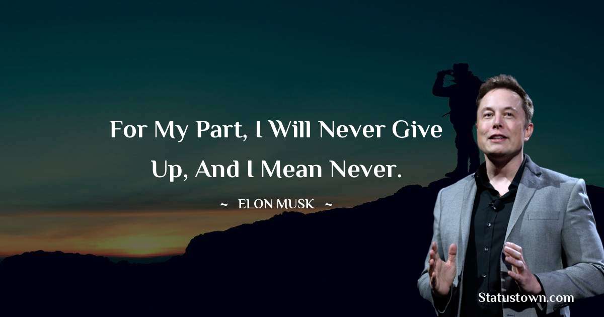 Elon Musk Quotes - For my part, I will never give up, and I mean never.