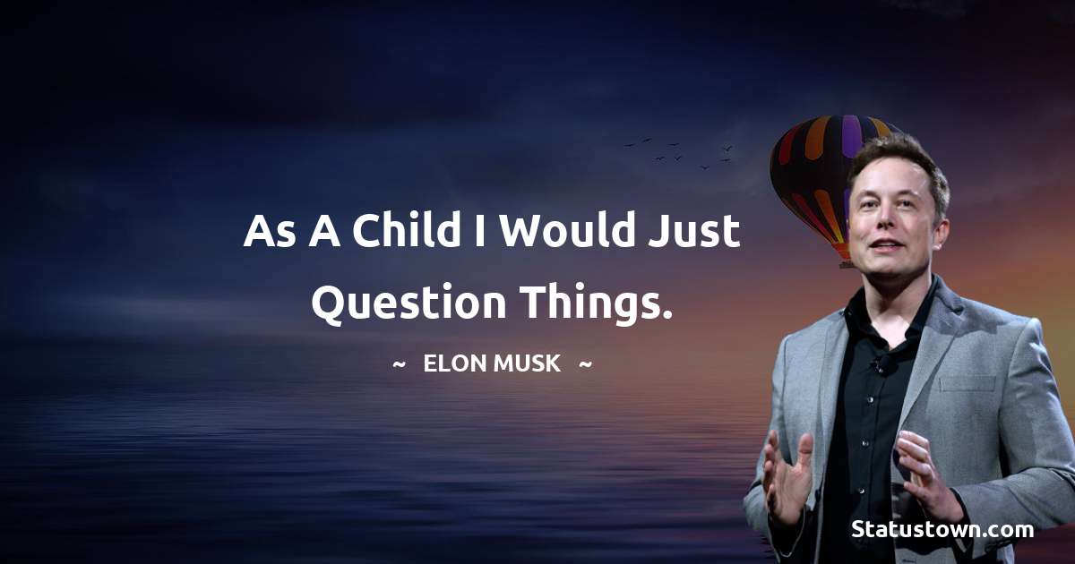 As a child I would just question things. - Elon Musk quotes