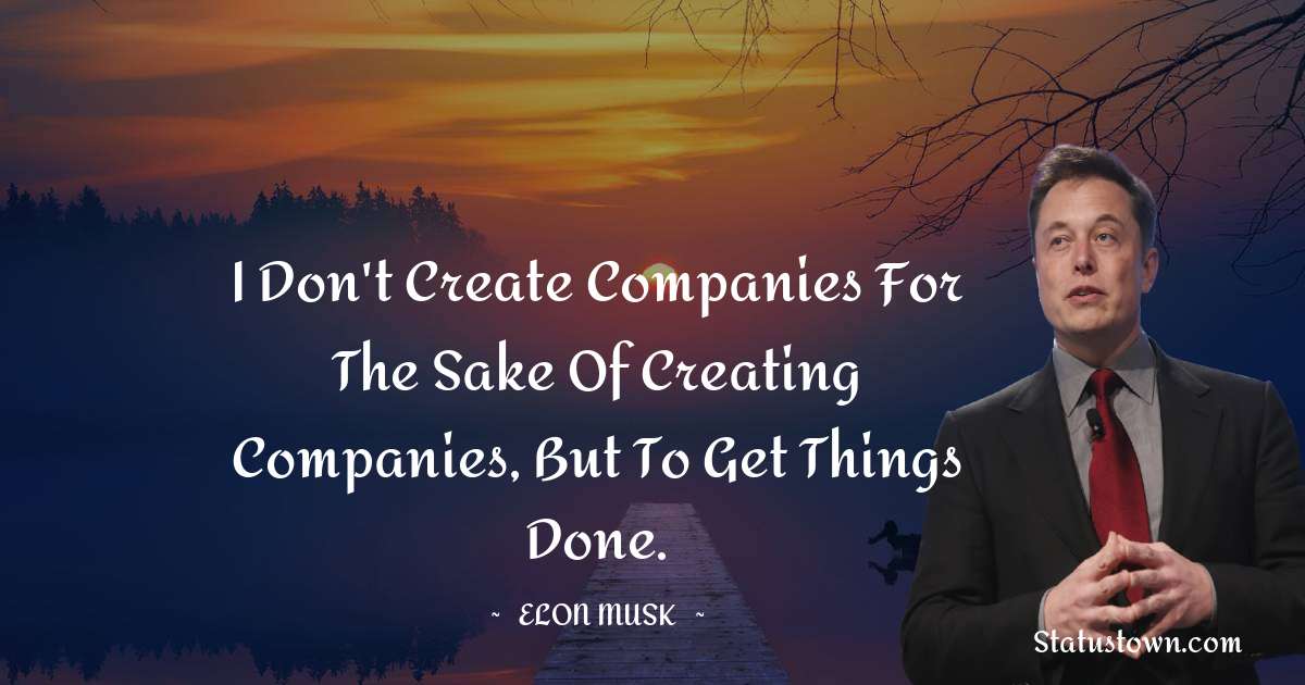 Elon Musk Quotes - I don't create companies for the sake of creating companies, but to get things done.