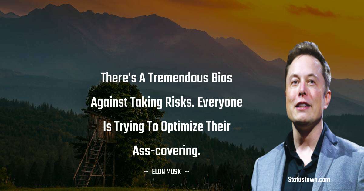 Elon Musk Quotes - There's a tremendous bias against taking risks. Everyone is trying to optimize their ass-covering.