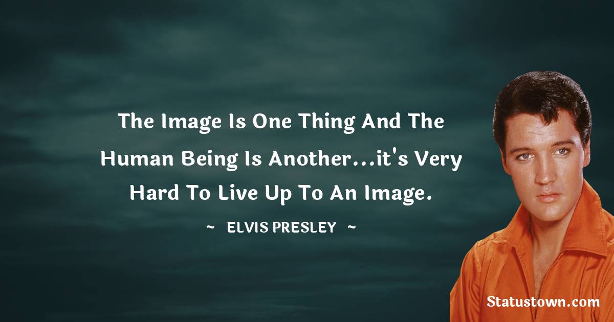 Elvis Presley Quotes - The image is one thing and the human being is another...it's very hard to live up to an image.