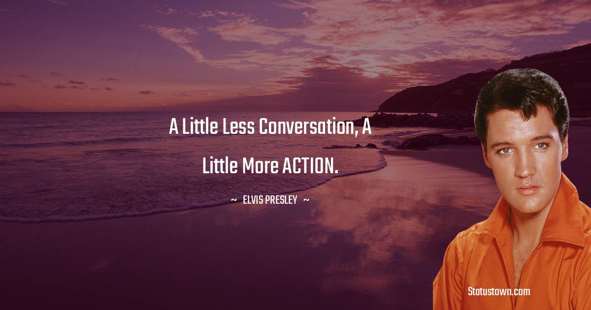 Elvis Presley Quotes - A little less conversation, a little more ACTION.