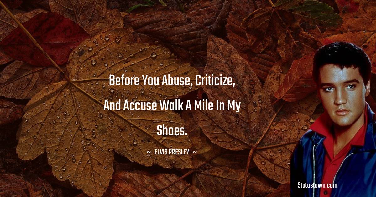 Elvis Presley Quotes - Before you abuse, criticize, and accuse walk a mile in my shoes.