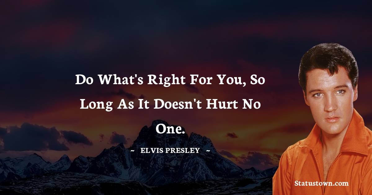 Elvis Presley Quotes - Do what's right for you, so long as it doesn't hurt no one.