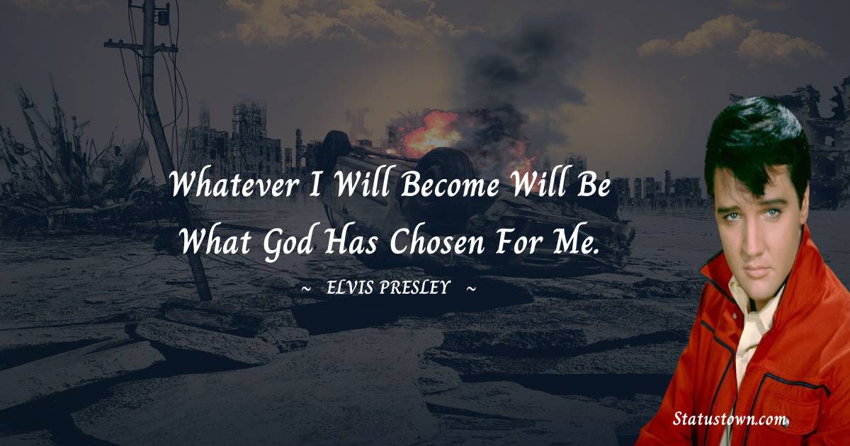 Elvis Presley Quotes - Whatever I will become will be what God has chosen for me.
