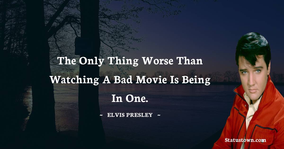 Elvis Presley Quotes - The only thing worse than watching a bad movie is being in one.