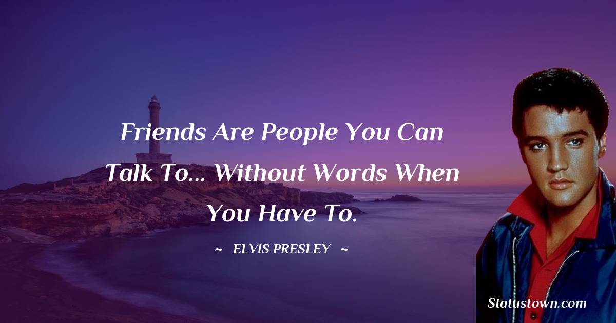 Elvis Presley Quotes - Friends are people you can talk to... without words when you have to.