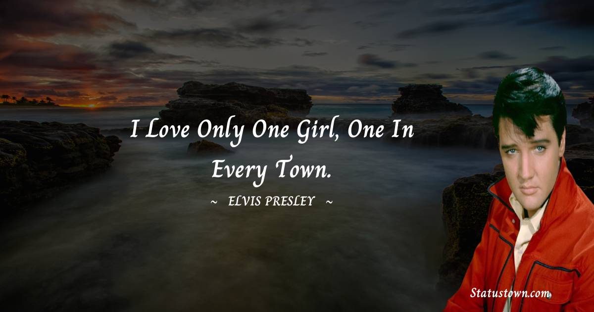 Elvis Presley Quotes - I love only one girl, one in every town.