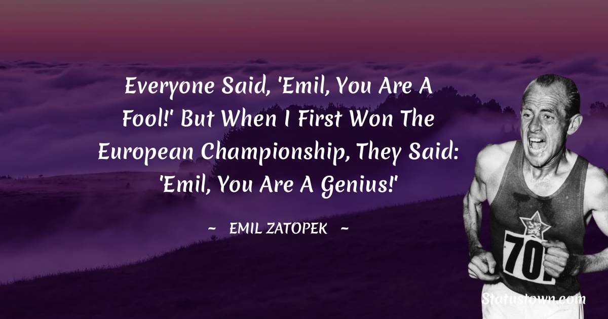 Emil Zatopek Quotes - Everyone said, 'Emil, you are a fool!' But when I first won the European Championship, they said: 'Emil, you are a genius!'