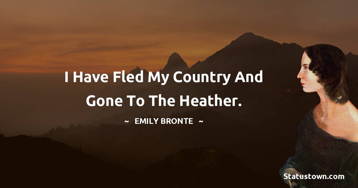 I have fled my country and gone to the heather. - Emily Bronte quotes