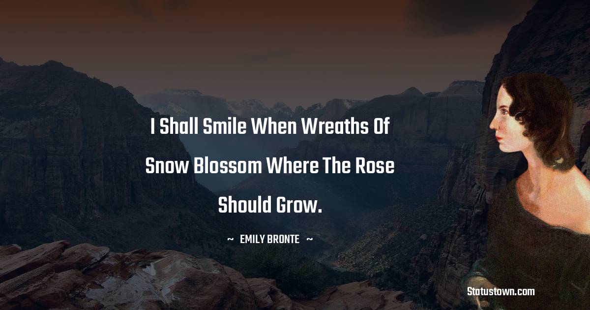 I shall smile when wreaths of snow Blossom where the rose should grow. - Emily Bronte quotes