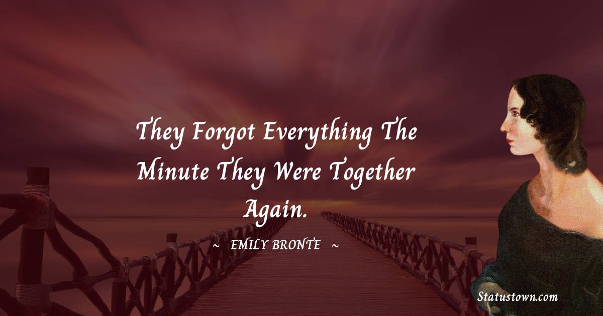 Emily Bronte Quotes - They forgot everything the minute they were together again.