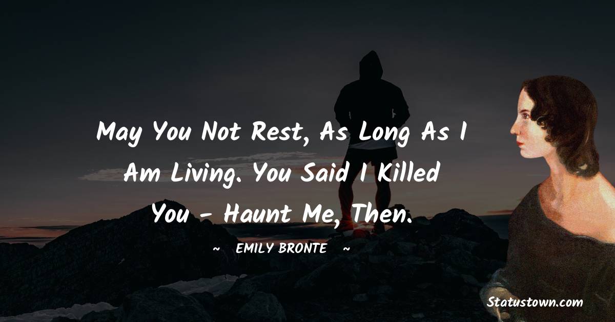 May you not rest, as long as I am living. You said I killed you - haunt me, then. - Emily Bronte quotes