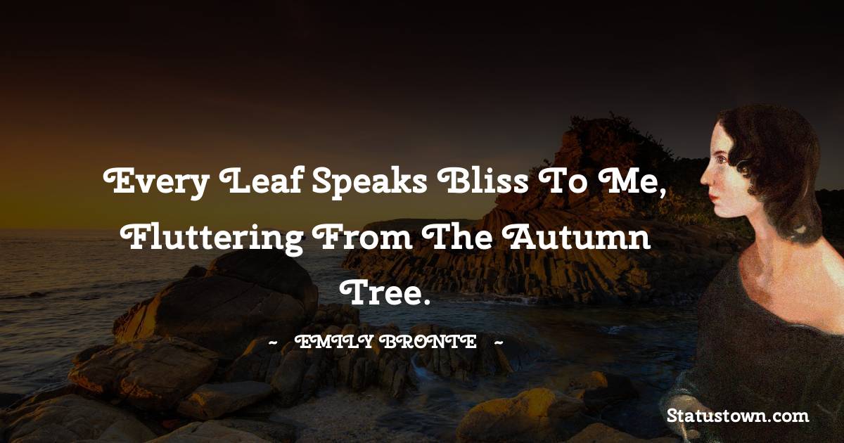 Emily Bronte Quotes - Every leaf speaks bliss to me, fluttering from the autumn tree.