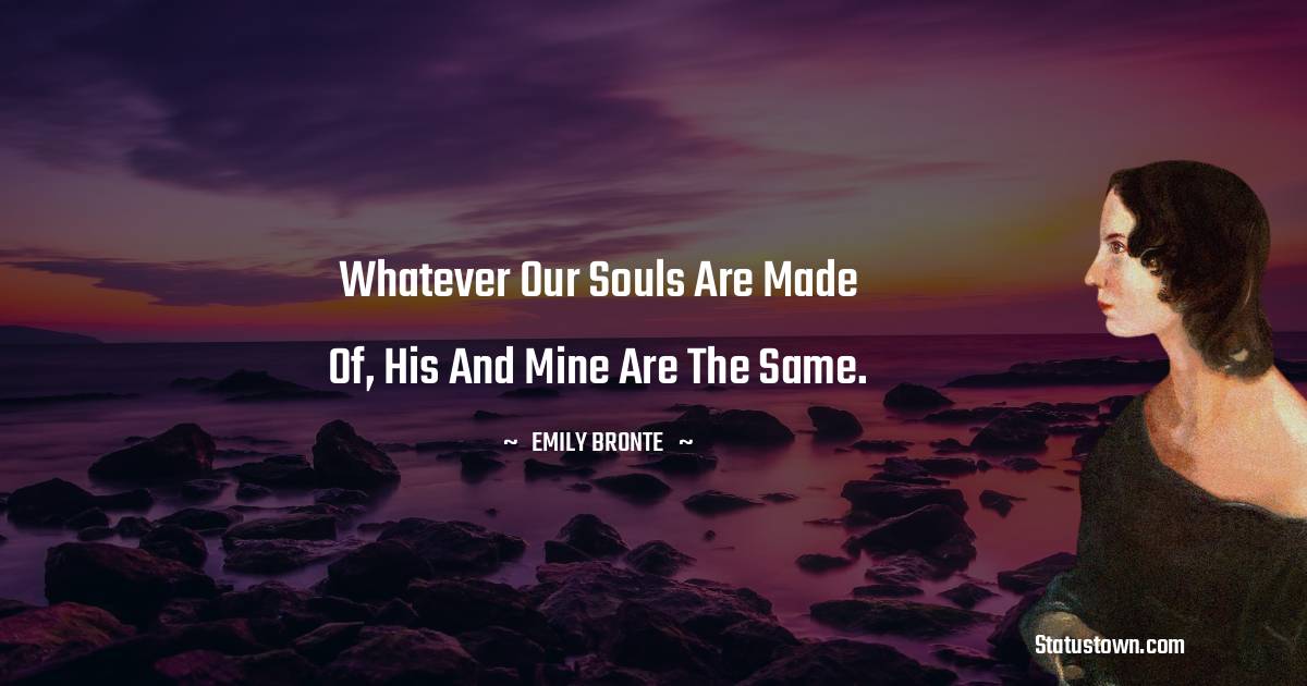 Whatever our souls are made of, his and mine are the same. - Emily Bronte quotes